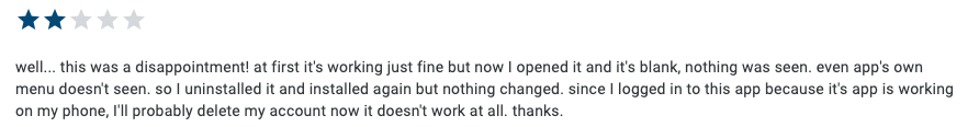 2-star Play Store review reading: "well... this was a disappointment! at first it's working just fine but now I opened it and it's blank, nothing was seen. even app's own menu doesn't seen. so I uninstalled it and installed again but nothing changed. since I logged in to this app because it's app is working on my phone, I'll probably delete my account now."