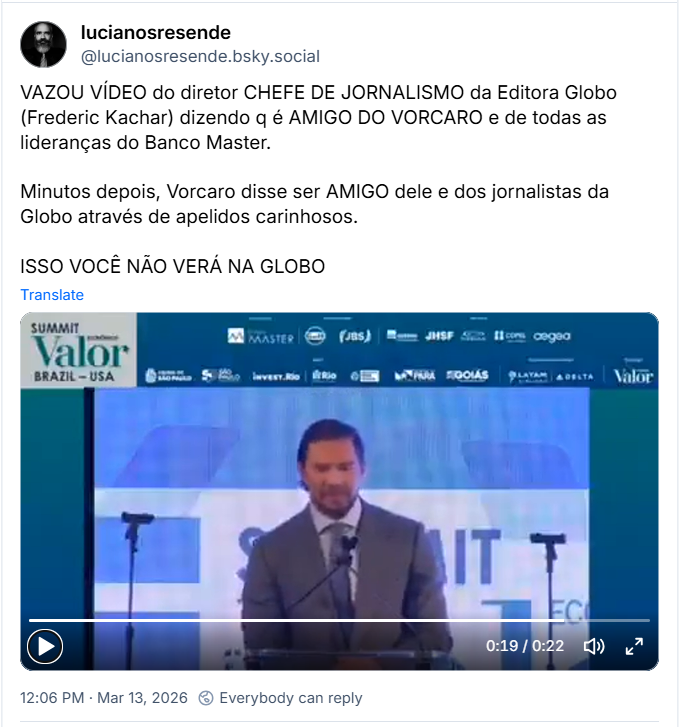 Post de lucianosresende (‪@lucianosresende.bsky.social‬) com o texto:

“VAZOU VÍDEO do diretor CHEFE DE JORNALISMO da Editora Globo (Frederic Kachar) dizendo q é AMIGO DO VORCARO e de todas as lideranças do Banco Master.

Minutos depois, Vorcaro disse ser AMIGO dele e dos jornalistas da Globo através de apelidos carinhosos.

ISSO VOCÊ NÃO VERÁ NA GLOBO”

Post contém um video