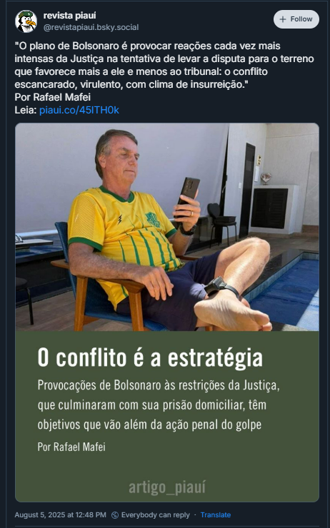 Imagem mostra post da @revistapiaui com uma foto de Bolsonaro sentado numa cadeira, olhando para um celular e usando tornozeleira eletrônica. Abaixo da imagem tem o texto: O conflito é a estratégia - Provocações de Bolsonaro às restrições da Justiça, que culminaram em sua prisão domiciliar, têm objetivos que vão além da ação penal do golpe. Por Rafael Mafei. artigo_piauí  "O plano de Bolsonaro é provocar reações cada vez mais intensas da Justiça na tentativa de levar a disputa para o terreno que favorece mais a ele e menos ao tribunal: o conflito escancarado, virulento, com clima de insurreição." Por Rafael Mafei Leia: piaui.co/45lTH0k