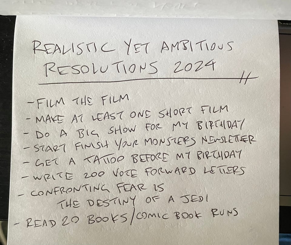 A list of goals that reads: Film the film, make at least one short film, do a big show for my birthday, start finish your monsters newsletter, get a tattoo before my birthday, write 200 Vote Forward letters, confronting fear is the destiny of a Jedi, read 20 books/comic book runs
