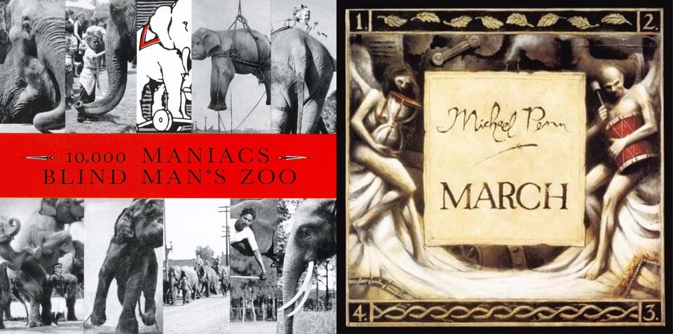 First pic: The cover is broken into five vertical panels on the top and five vertical panels on the bottom, separated by a long horizontal panel in the middle. The panel in the middle is red and reads "10,000 Maniac Blind Man's Zoo." Each of the panels in the upper and lower sections has a different picture of an elephant. Some are close up, some show elephants in a line, one has an elephant in a harness lifted into the air, one is a drawing. Second pic: This is a painting. In the middle is a kind of beige parchment with "Michael Penn" and "MARCH" on it. On either side of the parchment are two figures. On the left is a woman with bird wings holding an hour glass. On the right is a bald man, also possibly with wings, holding a red drum and a drumstick; he has a slightly sinister, even demonic, look on his face. They are sitting on a white fabric that suggests snow.