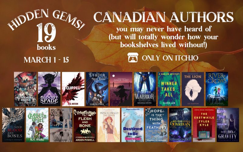 A photograph, in burnt-orange colour tones, of a maple leaf with a heart-shaped hole forms the background of a rectangular image. 19 book covers are arranged in two rows across the bottom. White text at the top reads "Hidden Gems! 19 books by Canadian authors you may never have heard of (but will totally wonder how your bookshelves lived without!) It also provides the date of the promo: March 1st to 15th, only on Itchi.io.

The books involved are as follows:

The Lion
The Erstwhile Tyler Kyle
The Dragon Next Door
River of Crows
Hope is the Thing with Feathers
The Clockwork Empire
Flesh and Bone
Goblin Girl
Moonshadow's Guardian
Your Blood and Bones
Winner Takes All
The Flaws of Gravity
Scrap Metal Angel
Destined to be Normal
Clipped
Bloody Spade
Baker Thief
Path of the Warrior
Prince Ewald the Brave