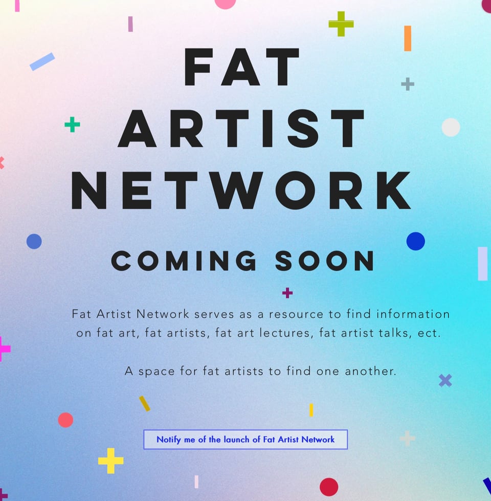 Screenshot of the Fat Artist Network's landing page. A colorful blue and purple gradient background with playful shapes all around. Text reads, "Fat Artist Network. Coming Soon. Fat Artist Network serves as a resource to find information on fat art, fat artists, fat art lectures, fat artist talks, etc. A space for fat artists to find one another." A button at the bottom has text that reads, "Notify me of the launch of Fat Artist Network."