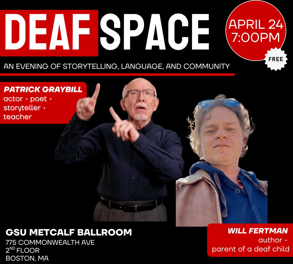 Flier for an even, showing two men, one elderly signing, one middle-aged glowering. Title: Deaf Space, April 24, 7pm. An evening of storytelling, language and community. Patrick Graybill, actor, poet, storyteller, teacher. Will Fertman, author, parent of a deaf child. GSU Metcalf Ballroom, 775 Commonwealth Ave 2nd floor, Boston MA