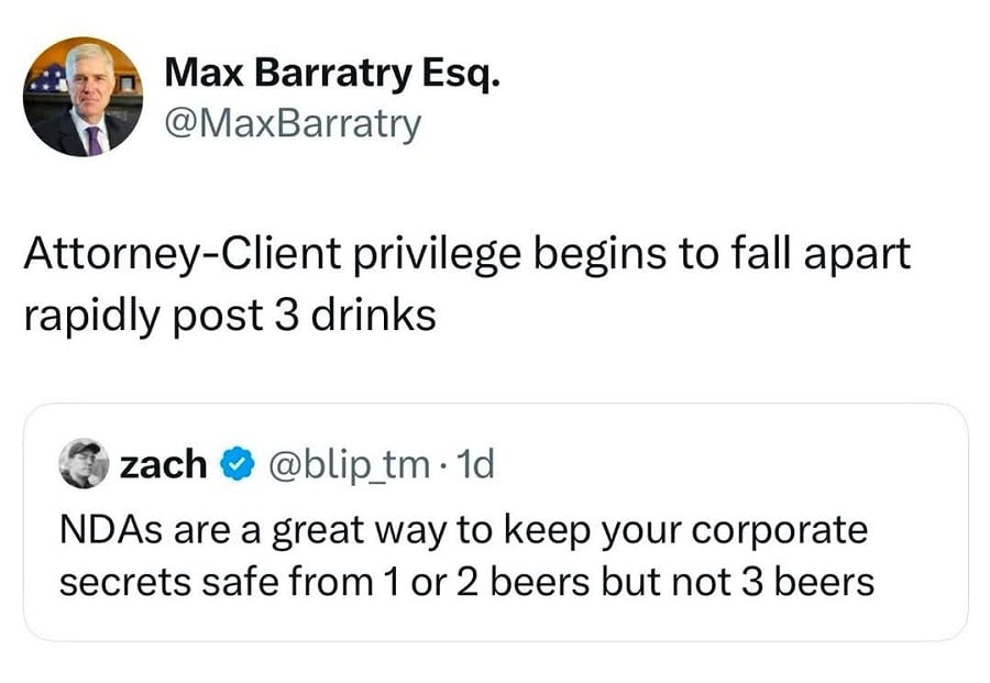 Twitter screenshot.
@blip_tm posts:
NDAs are a great way to keep your corporate secrets safe from 1 or 2 beers but not 3 beers.
@MaxBarratry quote posts to say:
Attorny-Client privilege begins to fall apart rapidly post 3 drinks