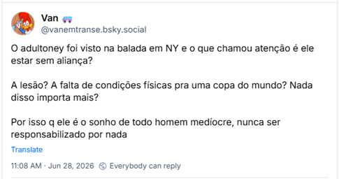 Post de Van 🚐 (@vanemtranse.bsky.social): O adultoney foi visto na balada em NY e o que chamou atenção é ele estar sem aliança? A lesão? A falta de condições físicas pra uma copa do mundo? Nada disso importa mais? Por isso q ele é o sonho de todo homem medíocre, nunca ser responsabilizado por nada