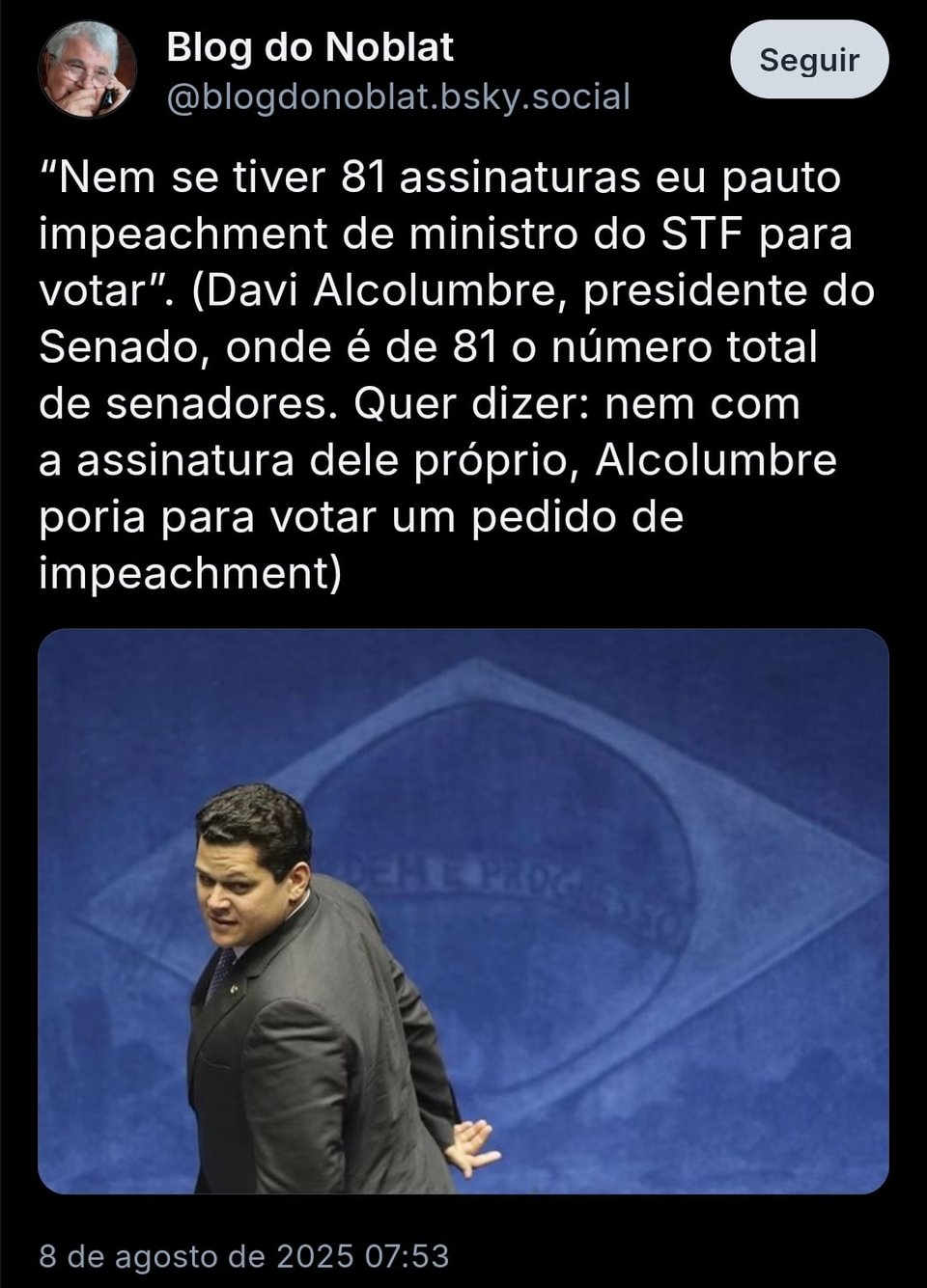 A imagem mostra post de @blogdonoblat.bsky.social, com o texto: “Nem se tiver 81 assinaturas eu pauto impeachment de ministro do STF para votar”. (Davi Alcolumbre, presidente do Senado, onde é de 81 o número total de senadores. Quer dizer: nem com a assinatura dele próprio, Alcolumbre poria para votar um pedido de impeachment). O post ainda traz uma foto do senador em frente ao relevo da bandeira, em azul, que fica dentro do plenário.
