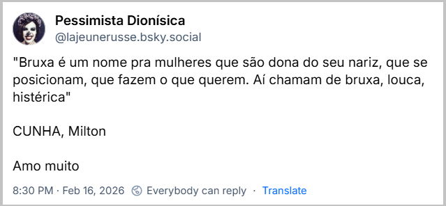 Post de Pessimista Dionísica (‪@lajeunerusse.bsky.social‬) com o texto: "Bruxa é um nome pra mulheres que são dona do seu nariz, que se posicionam, que fazem o que querem. Aí chamam de bruxa, louca, histérica"
CUNHA, Milton
Amo muito