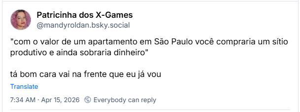 Post de Patricinha dos X-Games (‪@mandyroldan.bsky.social‬):
"com o valor de um apartamento em São Paulo você compraria um sítio produtivo e ainda sobraria dinheiro"

tá bom cara vai na frente que eu já vou
