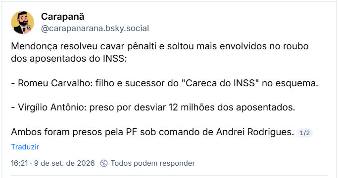 Post de Carapanã (@carapanarana.bsky.social): Mendonça resolveu cavar pênalti e soltou mais envolvidos no roubo dos aposentados do INSS:
- Romeu Carvalho: filho e sucessor do "Careca do INSS" no esquema.
- Virgílio Antônio: preso por desviar 12 milhões dos aposentados.
Ambos foram presos pela PF sob comando de Andrei Rodrigues.