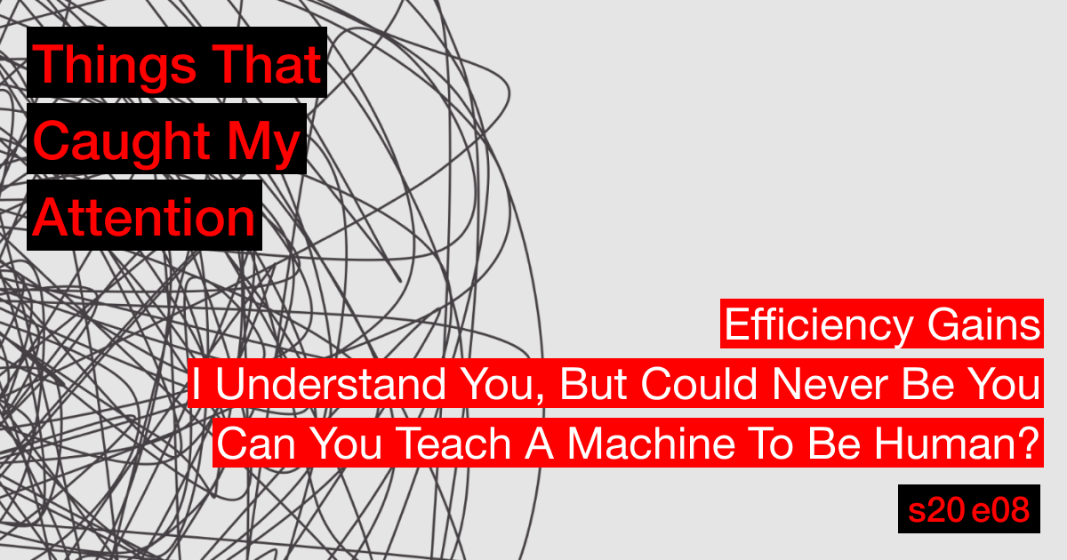 s20e08: Efficiency Gains; I Understand You, But Could Never Be You; Can You Teach A Machine To Be Human?