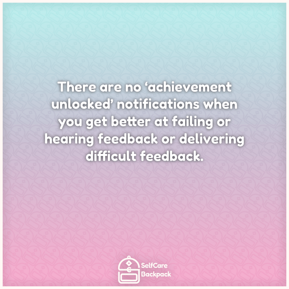 There are no ‘achievement unlocked’ notifications when you get better at failing or hearing feedback or delivering difficult feedback.