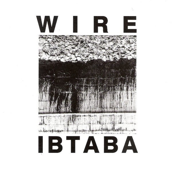 On a white background is a black and white photo of a brick wall and gravel or rubble, but the photo is upside down so the gravel or rubble or whatever is on top. There are dark streaks of presumably filth on the brick wall. I'm guessing this was taken from one of England's many railroads. Above this is WIRE and below the photo is IBTABA, in I think it's bold Helvetica. I only mention it because this font was Wire's visual branding through the 80s and early 90s and it has personal meaning to me.