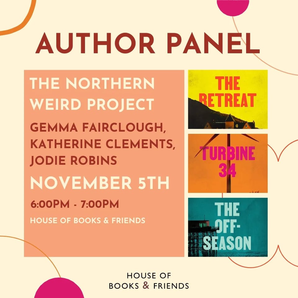 The poster for the Northern Weird Novella event in Manchester. It lists the authors' names and has images of their book covers - The Retreat by Gemma Fairclough, Turbine 34 by Katherine Clements and The Off-Season by Jodie Robins - and also has the date (5 November) and time (6-7pm).