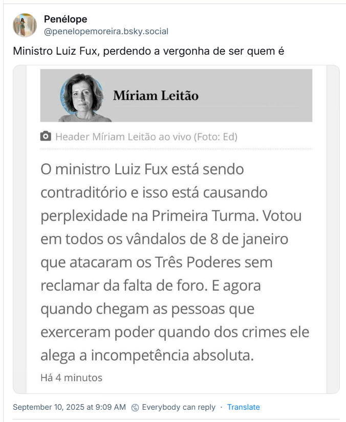Post de Penélope (‪@penelopemoreira.bsky.social‬) com o texto: Ministro Luiz Fux, perdendo a vergonha de ser quem é (imagem de comentário da jornalista Míriam Leitão com o texto: Míriam Leitão ◉ Header Míriam Leitão ao vivo (Foto: Ed) O ministro Luiz Fux está sendo contraditório e isso está causando perplexidade na Primeira Turma. Votou em todos os vândalos de 8 de janeiro que atacaram os Três Poderes sem reclamar da falta de foro. E agora quando chegam as pessoas que exerceram poder quando dos crimes ele alega a incompetência absoluta. Há 4 minutos
