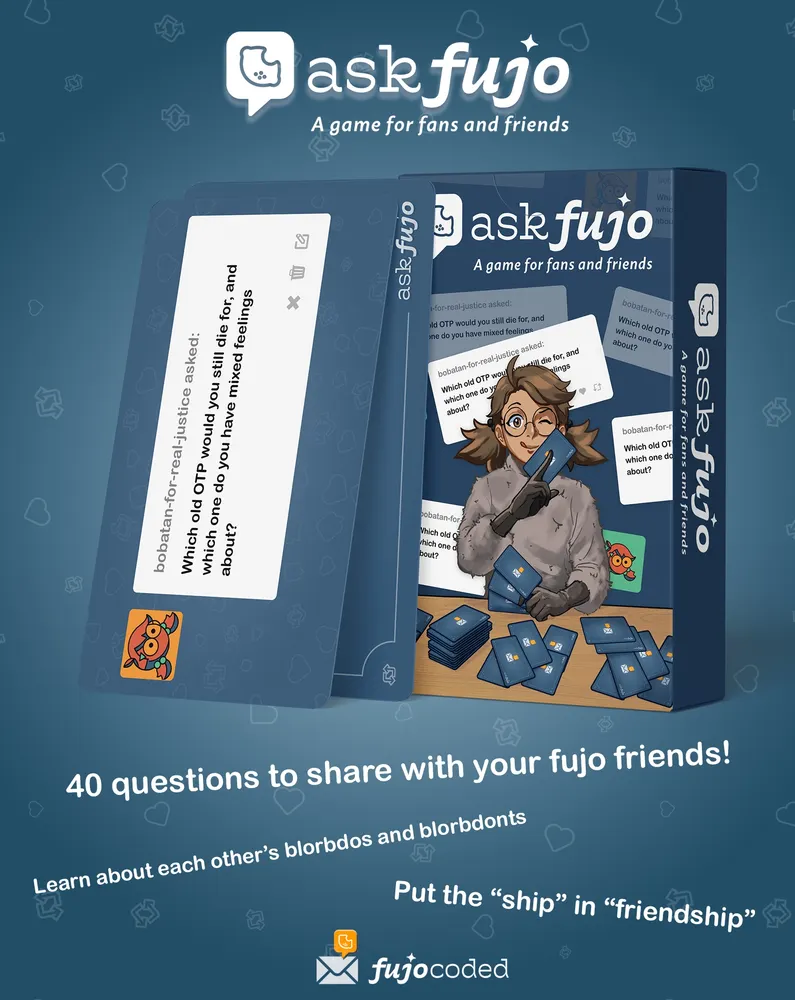 Box mockup for AskFujo, a game for fans and friends. Boba-tan holds a card between her index finger and thumb, winking knowingly at the viewer. A sample card (in an anonymous Tumblr ask style) reads 'bobatan-for-real-justice asked, Which old OTP would you still die for, and which one do you have mixed feelings about?'
Underneath the mockup are several legends: ‘40 questions to share with your fujo friends!’, ‘Learn about each other's blorbdos and blorbdont's’, ‘Put the ‘ship’ in friendship!’, with the FujoCoded logo on the bottom. To the left of the logo is an envelope icon with the ‘new message’ badge replaced with the FujoCoded lemon. The blue background behind the mockup has a pattern of scattered ‘reblog’ and ‘like’ icons.
