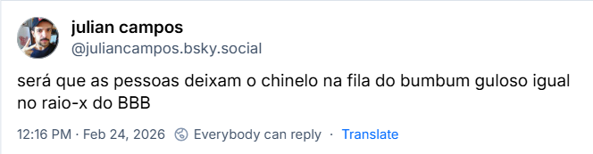 Post de julian campos (@juliancampos.bsky.social) com o texto:
será que as pessoas deixam o chinelo na fila do bumbum guloso igual no raio-x do BBB