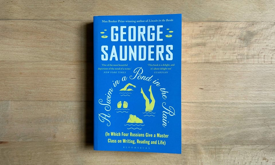 Photograph of the book, A Swim in a Pond in the Rain by George Saunders. The subtitle of the book is "(In Which Four Russians Give a Master Class on Writing, Reading and Life)"