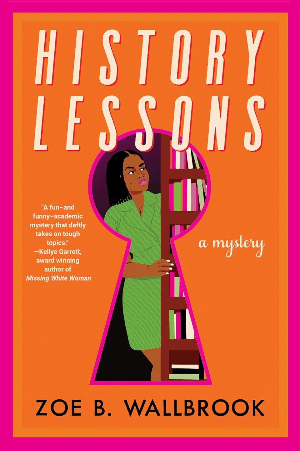 History Lessons / "A fun—and funny—academic mystery that deftly takes on tough topics." —Kellye Garrett, award winning author of Missing White Woman / a mystery / Zoe B. Wallbrook // Orange background with fuschia border, keyhole shape at center showing cartoon illustration of a black woman in a green dress looking out from behind a bookshelf
