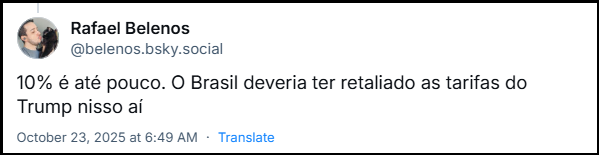 Post de Rafael Belenos (@belenos.bsky.social) com o texto: 10% é até pouco. O Brasil deveria ter retaliado as tarifas do Trump nisso aí