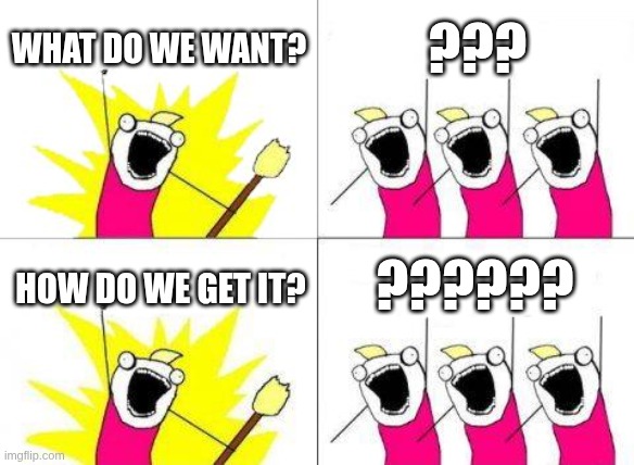 A four panel meme-format comic using a crudly-drawn image of a young woman in bright pink clothing yelling maniacally. Both left-hand panels use this figure alone, holding a broom, on a bright yellow explosion blast background, addressing the people in the right-hand panels, who are all the same figure but without the broom.

Panel 1 text: WHAT DO WE WANT?
Panel 2 text: ???
Panel 3 text: HOW DO WE GET IT?
Panel 4 text: ??????