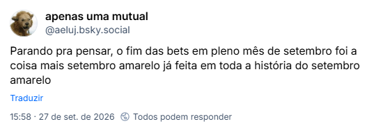 Post de apenas uma mutual (@aeluj.bsky.social): Parando pra pensar, o fim das bets em pleno mês de setembro foi a coisa mais setembro amarelo já feita em toda a história do setembro amarelo