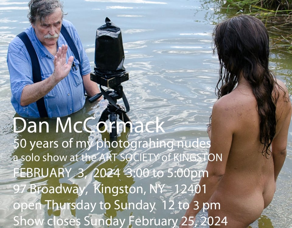 A photographic exhibition announcement for photographer Dan McCormack. 50 Years of Photographing Nudes will open at the Art Society of Kingston, NY on February 3rd, from 3-5 PM. The show is open until February 25th. Gallery hours are Thursday to Sunday, 12-3 PM
