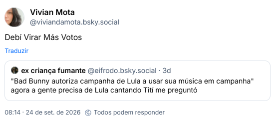 Post de Vivian Mota (@viviandamota.bsky.social): Debí Virar Más Votos
Citação ao post de ex criança fumante (@eifrodo.bsky.social): "Bad Bunny autoriza campanha de Lula a usar sua música em campanha" agora a gente precisa de Lula cantando Tití me preguntó
