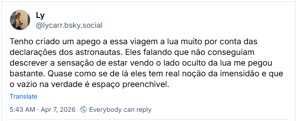 Post de Ly (@lycarr.bsky.social): Tenho criado um apego a essa viagem a lua muito por conta das declarações dos astronautas. Eles falando que não conseguiam descrever a sensação de estar vendo o lado oculto da lua me pegou bastante. Quase como se de lá eles tem real noção da imensidão e que o vazio na verdade é espaço preenchivel.