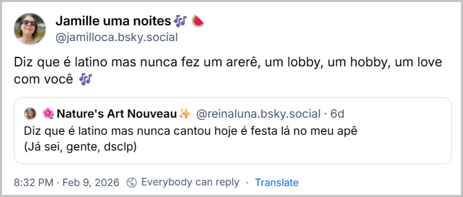 Post de Jamille uma noites🎶🍉 (@jamilloca.bsky.social‬) com o texto: Diz que é latino mas nunca fez um arerê, um lobby, um hobby, um love com você 🎶
Ela citou a ‪🌺Nature's Art Nouveau✨‬ (‪@reinaluna.bsky.social‬) que postou: Diz que é latino mas nunca cantou hoje é festa lá no meu apê (Já sei, gente, dsclp)