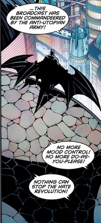 Batman steps out onto the balcony of the Belfry, looking out upon the city as his cape unfurls, evidently transforming into an elaborate glider. The omnipresent chatter declares "...THIS BROADCAST HAS BEEN COMMANDEERED BY THE ANTI-UTOPIAN ARMY!" "NO MORE MOOD CONTROL! NO MORE DO-AS-YOU-PLEASE!" "NOTHING CAN STOP THE HATE REVOLUTION!"
