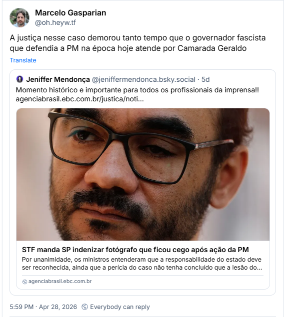 Post de Marcelo Gasparian (@oh.heyw.tf) :
“A justiça nesse caso demorou tanto tempo que o governador fascista que defendia a PM na época hoje atende por Camarada Geraldo”
Citando post de Jeniffer Mendonça (@jeniffermendonca.bsky.social) :
“Momento histórico e importante para todos os profissionais da imprensa!!”
Link para notícia com a manchete: “STF manda SP indenizar fotógrafo que ficou cego após ação da PM
Por unanimidade, os ministros entenderam que a responsabilidade do estado deve ser reconhecida, ainda que a perícia do caso não tenha concluído que a lesão do fotógra...”