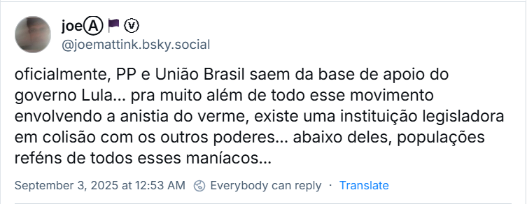 Post de joeⒶ🏴ⓥ (@joemattink.bsky.social) com o texto: oficialmente, PP e União Brasil saem da base de apoio do governo Lula... pra muito além de todo esse movimento envolvendo a anistia do verme, existe uma instituição legisladora em colisão com os outros poderes... abaixo deles, populações reféns de todos esses maníacos…