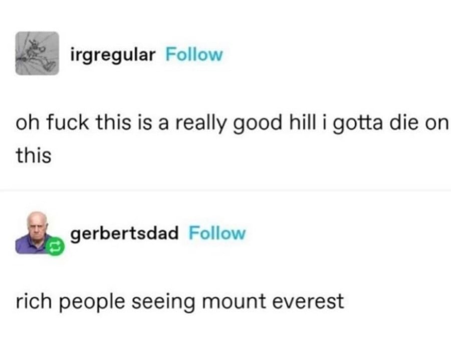 irgregular: oh fuck this is a really hood hill i gotta die on this // gerbertsdad: rich people seeing mount everest