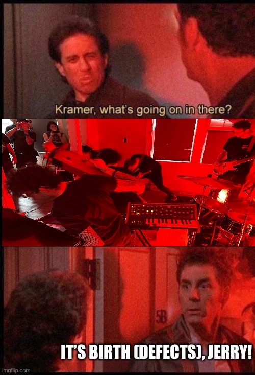 TOP: Jerry Seinfeld says, "Kramer, what's going on in there?"
MIDDLE: [photo of the band Birth (Defects) bathed in red light]
BOTTOM: Kramer says, "It's Birth (Defects), Jerry!"