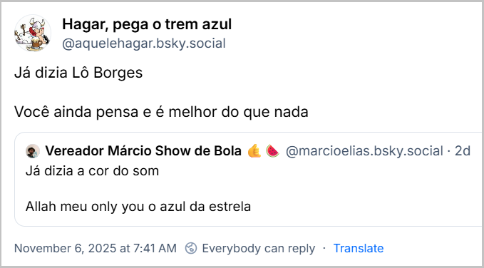 Post de Hagar, pega o trem azul (‪@aquelehagar.bsky.social‬) com o texto: Já dizia Lô Borges Você ainda pensa e é melhor do que nada Ele cita Vereador Márcio Show de Bola 🤙🍉‬ (‪@marcioelias.bsky.social‬) que postou: Já dizia a cor do som Allah meu only you o azul da estrela