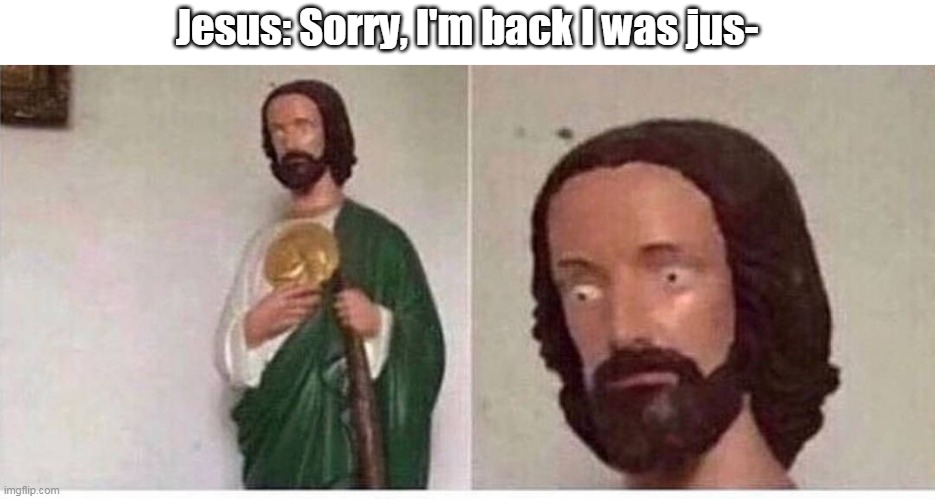 A two-paneled meme image of a sculpture assumed to be Jesus. The left panel shows the majority of the sculpture, which is of a man in a white shirt with a green draping, holding a gold symbol and a staff. He has a beard and shaggy dark brown hair. The right panel is of the sculpture's face in closeup, with alarmingly wide eyes that seem to indicate an expression of surprise. Above, the meme's text reads: "Jesus: Sorry, I'm back I was jus-"