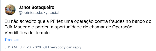 Post de Janot Botequeiro (‪@opinioso.bsky.social‬): Eu não acredito que a PF fez uma operação contra fraudes no banco do Edir Macedo e perdeu a oportunidade de chamar de Operação Vendilhões do Templo.