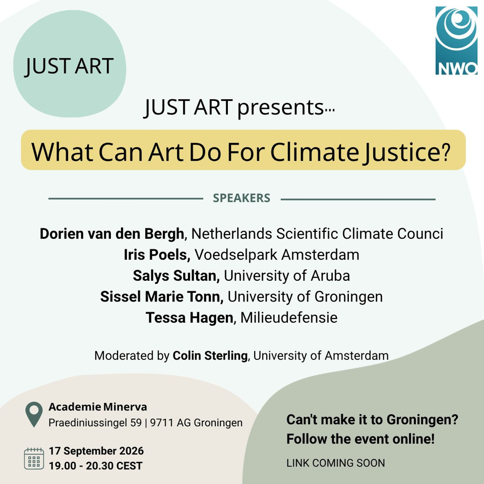Panel announcement. The Just Art presents: what can art do for climate justice? Speakers are Dorien van den Bergh (Netherlands Scientific Climate Council), Iris Poels (Voedselpark Amsterdam), Salys Sultan (University of Aruba), Sissel Marie Tonn (University of Groningen) and Tessa Hagen (Milieudefensie). Moderated by Colin Sterlin, University of Amsterdam.
Taking place at the Academie Minerva on 17 September 2026 from 19:00 - 20.30 CEST or online.