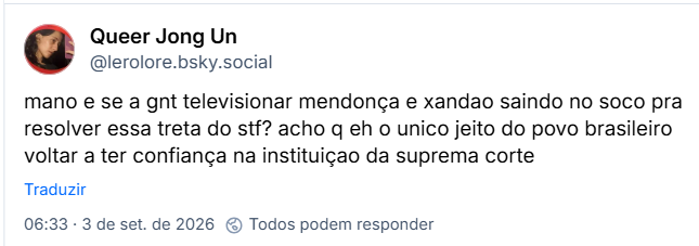 Post de Queer Jong Un (@lerolore.bsky.social): mano e se a gnt televisionar mendonça e xandao saindo no soco pra resolver essa treta do stf? acho q eh o unico jeito do povo brasileiro voltar a ter confiança na instituiçao da suprema corte