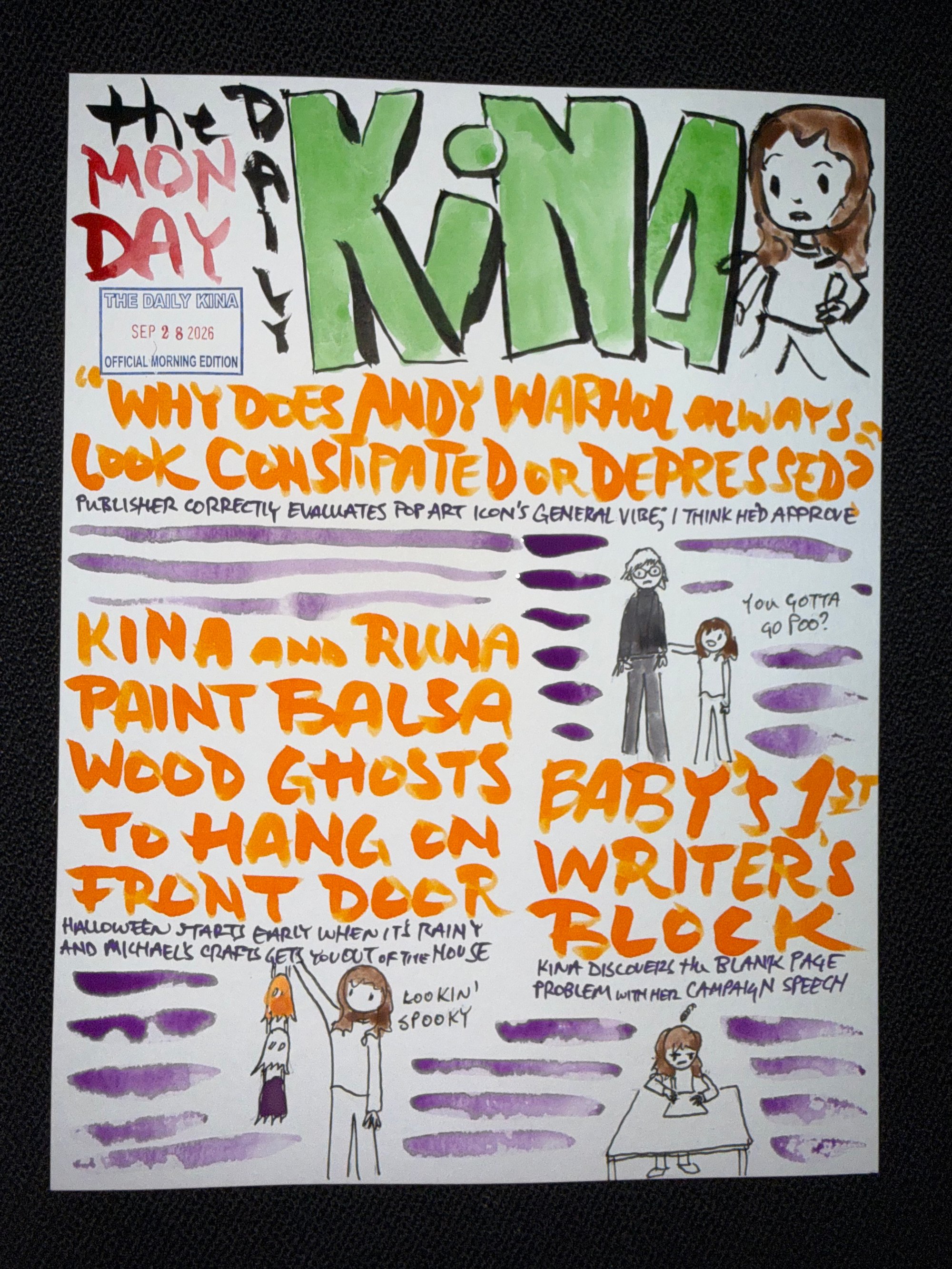 The Daily Kina for September 28, 2026. Top story: Why Does Andy Warhol Always Look Constipated or Depressed?. Also in this issue: Kina and Riuna Paint Balsa Wood Ghosts to Hang on Front Door; Baby’s 1st Writer’s Block.
