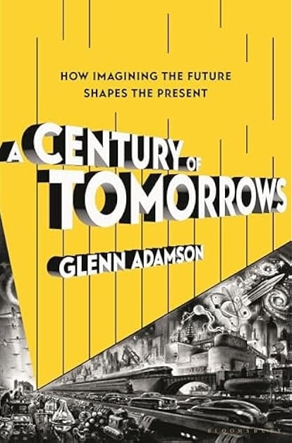 Cover of the book "A Century of Tomorrows: How Imagining the Future Shapes the Present," by Glenn Adamson, shows the bold knockout text floating above a backdrop of chiaroscuro greyscale images of early-to-mid 20th-century technology.