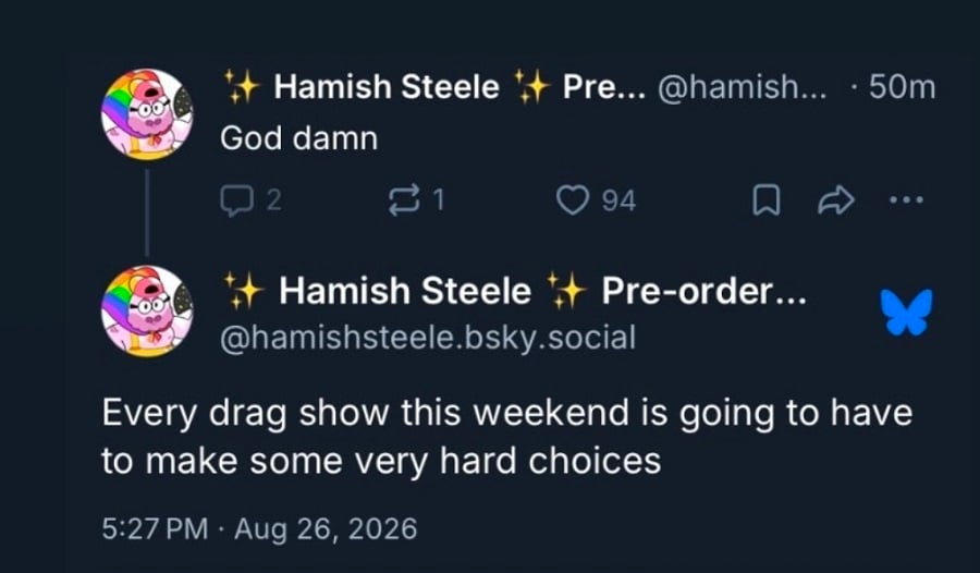 Bluesky screenshot from hamishsteele.bsky.social
God damn. Every drag show this weekend is going to have to make some very hard choices.