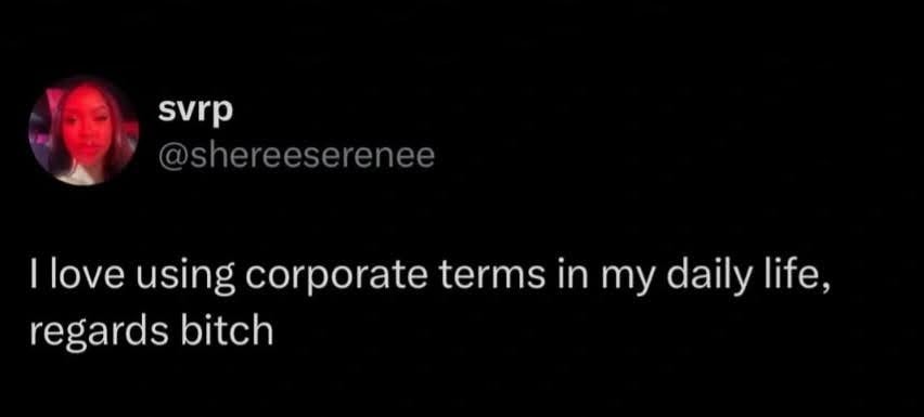 @shereeserenee: I love using corporate terms in my daily life, regards bitch