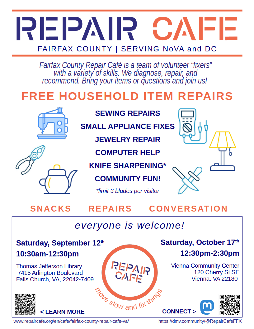 Fairfax County Repair Cafe poster, tagline, "Serving NoVA and DC". Text states, "Fairfax County Repair Cafe is a team of volunteer "fixers" with a variety of skills. We diagnose, repair, and recommend. Bring your items or questions and join us! Free household item repairs: Sewing, small appliances, jewelry, computer help, knife sharpening, and community fun!" Next to the "knife sharpening" there is a note that says "limit 3 blades per visitor". "Snacks, Repairs, Conversation. Everyone is welcome!" Dates, times, and addresses for the September and October events are displayed. Below the logo at the bottom are the words "Move slow and fix things." In the corners of the poster are QR codes that go to our website on RepairCafe.org and our Mastodon account, with links written below the codes.
