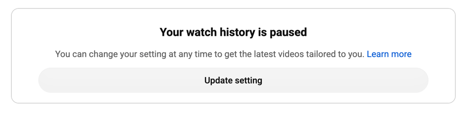 A message on the Youtube homepage:
Your watch history is paused
You can change your setting at any time to get the latest videos tailored to you.