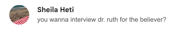 A screencap of an email from Sheila Heti which reads, "you wanna interview dr. ruth for the believer?"