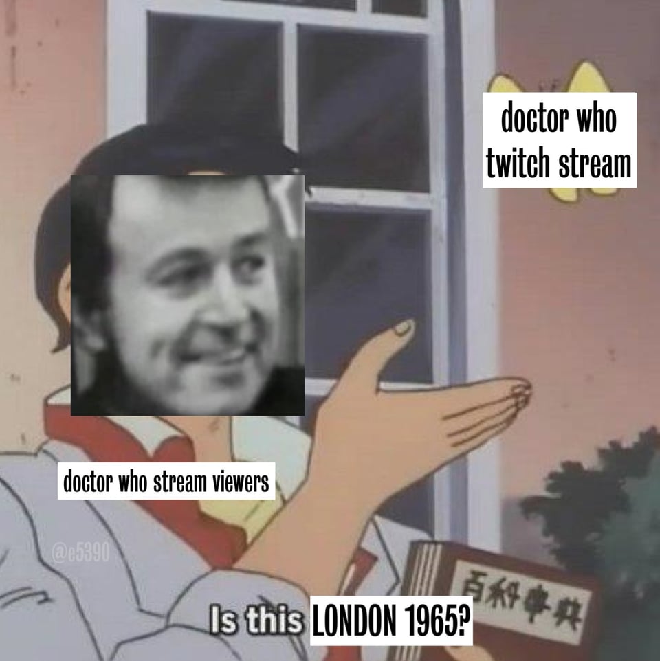 The "is this ___" meme, with "doctor who stream viewers" seeing "doctor who twitch stream" and asking "Is this LONDON 1965?", with a watermark of @e5390