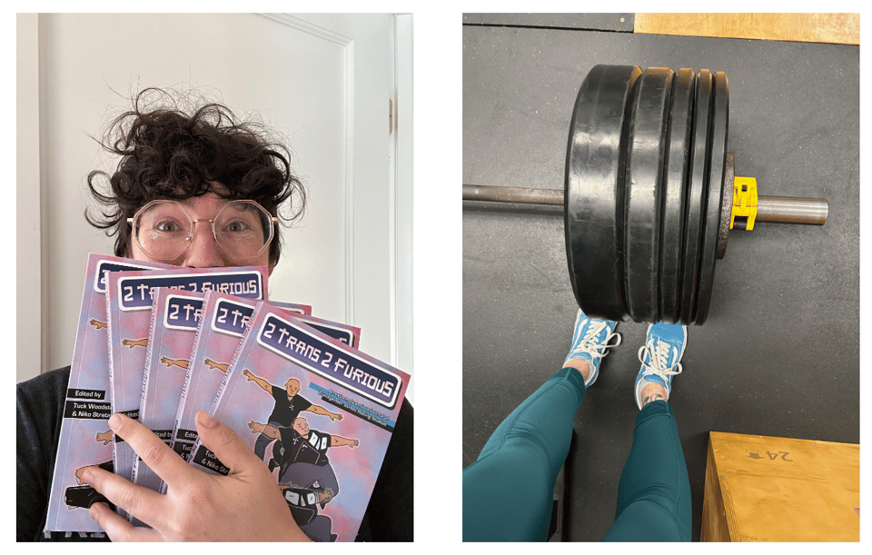 Two images next to eachother. On the left, I'm holding five copies of a book called 2 Trans 2 Furious. On the right, a top down shot of my legs and half of a barbell that is loaded with 265lbs.