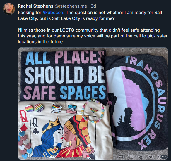 Rachel Stephens BlueSky post from November 10, 2024 stating "Packing for #kubecon . The question is not whether I am ready for Salt Lake City, but is Salt Lake City is ready for me? I’ll miss those in our LGBTQ community that didn’t feel safe attending this year, and for damn sure my voice will be part of the call to pick safer locations in the future." The post contains a photo of pro-LGBTQ+ protest t-shirts and accessories.